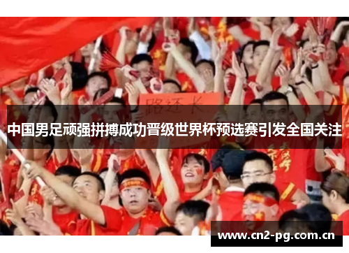 中国男足顽强拼搏成功晋级世界杯预选赛引发全国关注 中国男足顽强拼搏成功晋级世界杯预选赛引发全国关注