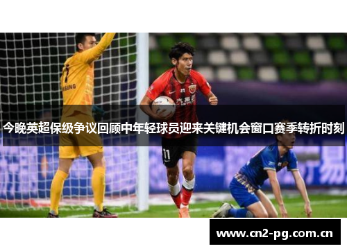 今晚英超保级争议回顾中年轻球员迎来关键机会窗口赛季转折时刻 今晚英超保级争议回顾中年轻球员迎来关键机会窗口赛季转折时刻