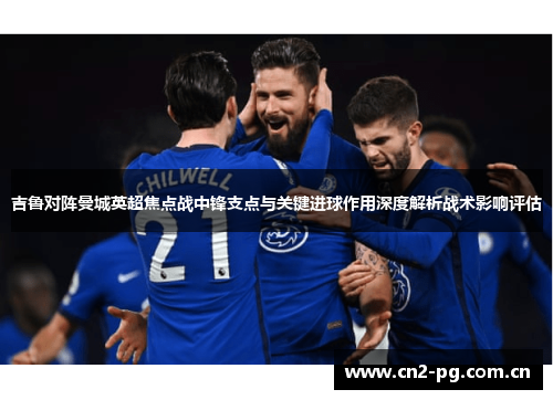 吉鲁对阵曼城英超焦点战中锋支点与关键进球作用深度解析战术影响评估 吉鲁对阵曼城英超焦点战中锋支点与关键进球作用深度解析战术影响评估