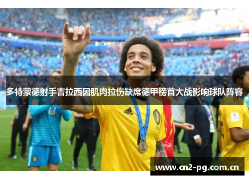 多特蒙德射手吉拉西因肌肉拉伤缺席德甲榜首大战影响球队阵容 多特蒙德射手吉拉西因肌肉拉伤缺席德甲榜首大战影响球队阵容