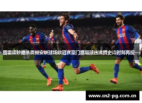 图雷读秒绝杀震撼安联球场欧冠夜豪门崩塌球迷沸腾史诗时刻再现一 图雷读秒绝杀震撼安联球场欧冠夜豪门崩塌球迷沸腾史诗时刻再现一