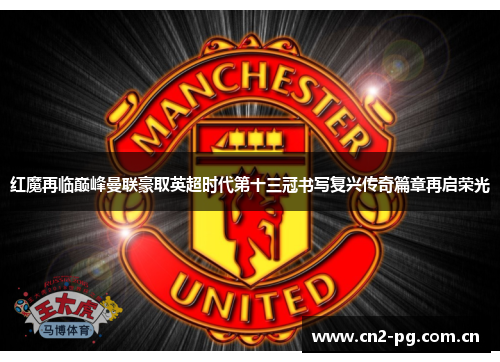 红魔再临巅峰曼联豪取英超时代第十三冠书写复兴传奇篇章再启荣光 红魔再临巅峰曼联豪取英超时代第十三冠书写复兴传奇篇章再启荣光
