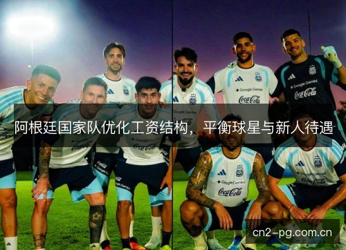 阿根廷国家队优化工资结构，平衡球星与新人待遇