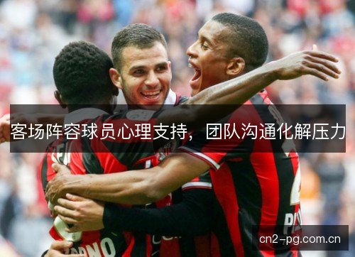 客场阵容球员心理支持，团队沟通化解压力